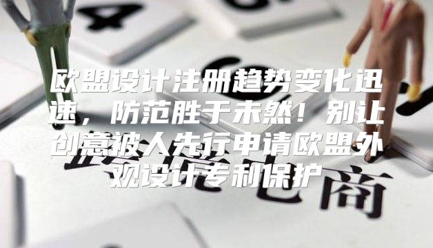 欧盟设计注册趋势变化迅速，防范胜于未然！别让创意被人先行申请欧盟外观设计专利保护