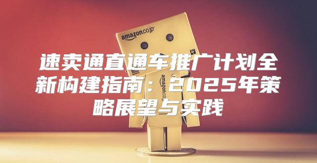 速卖通直通车推广计划全新构建指南：2025年策略展望与实践