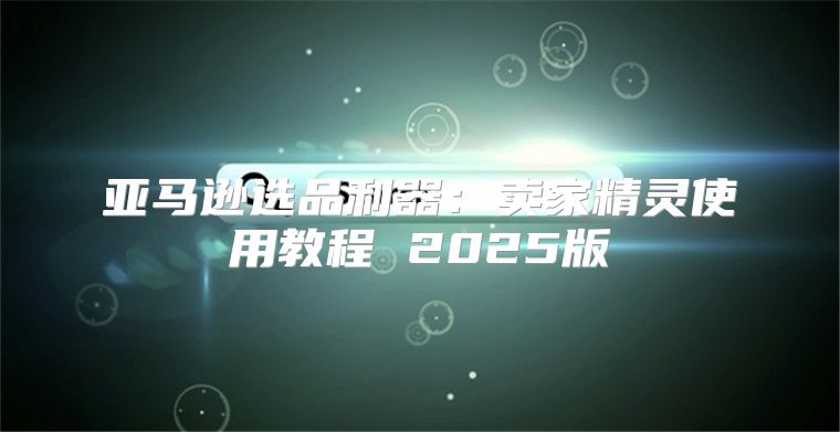 亚马逊选品利器：卖家精灵使用教程 2025版