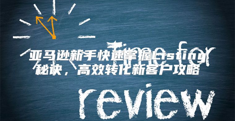 亚马逊新手快速掌握Listing秘诀，高效转化新客户攻略