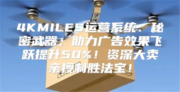 4KMILES运营系统：秘密武器，助力广告效果飞跃提升50%！资深大卖亲授制胜法宝！