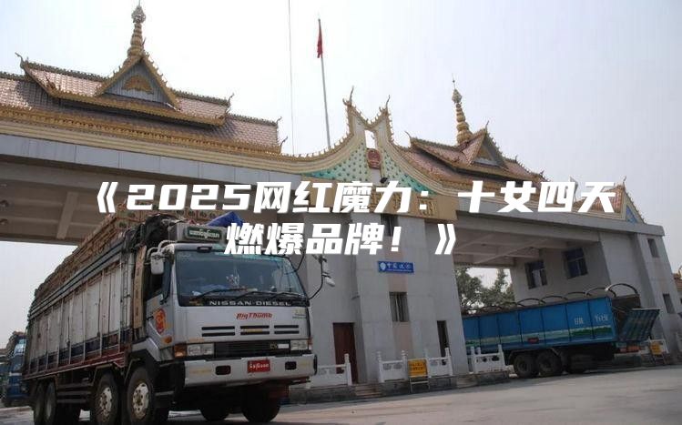 2025网红魔力：十女四天燃爆品牌！