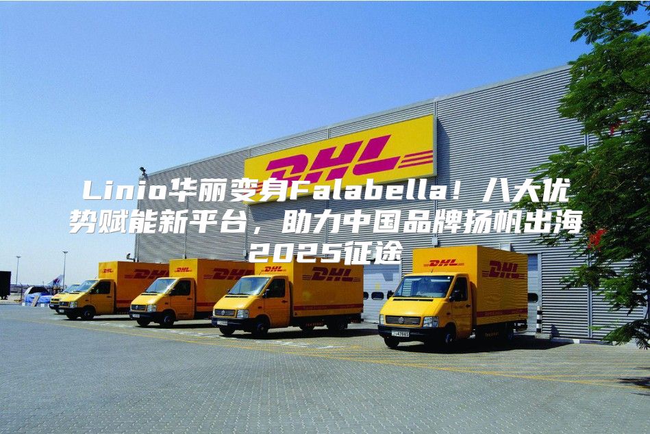 Linio华丽变身Falabella！八大优势赋能新平台，助力中国品牌扬帆出海2025征途