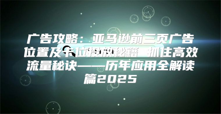 广告攻略：亚马逊前三页广告位置及卡位投放秘籍 抓住高效流量秘诀——历年应用全解读篇2025