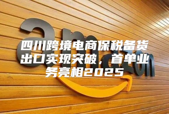 四川跨境电商保税备货出口实现突破，首单业务亮相2025