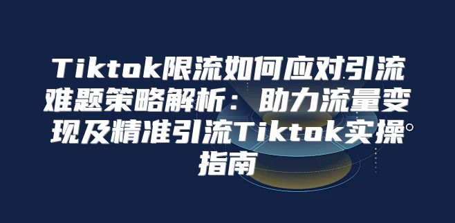 Tiktok限流如何应对引流难题策略解析：助力流量变现及精准引流Tiktok实操指南