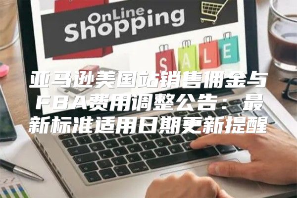 亚马逊美国站销售佣金与FBA费用调整公告：最新标准适用日期更新提醒