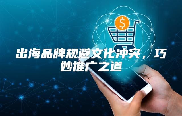出海品牌规避文化冲突，巧妙推广之道