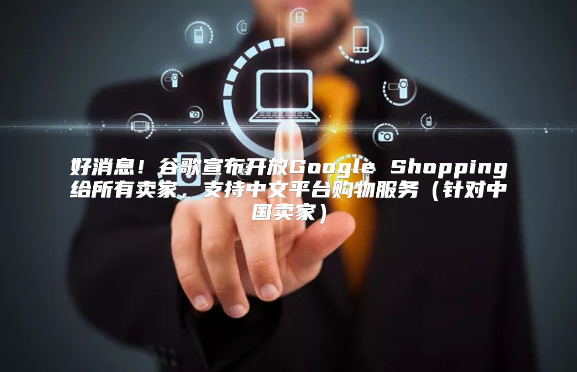 好消息！谷歌宣布开放Google Shopping给所有卖家，支持中文平台购物服务针对中国卖家