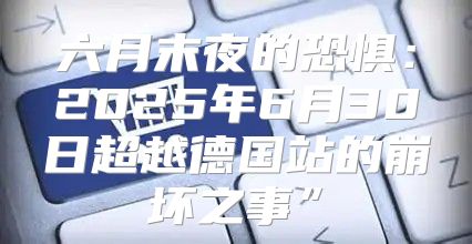 六月末夜的恐惧：2025年6月30日超越德国站的崩坏之事”