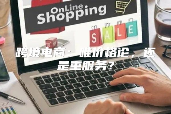 跨境电商：唯价格论，还是重服务？