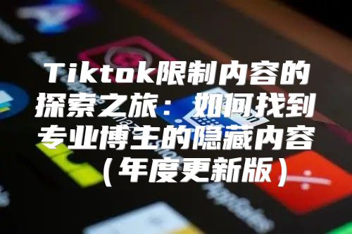 Tiktok限制内容的探索之旅：如何找到专业博主的隐藏内容年度更新版