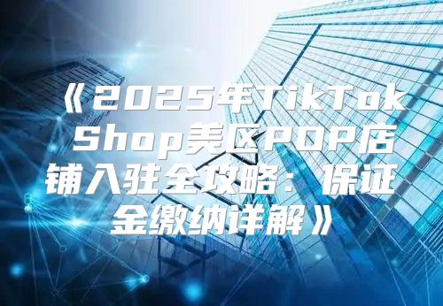 2025年TikTokShop美区POP店铺入驻全攻略：保证金缴纳详解