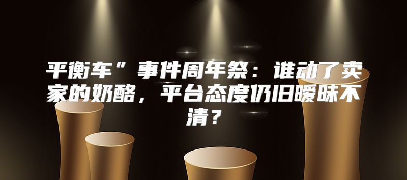 平衡车”事件周年祭：谁动了卖家的奶酪，平台态度仍旧暧昧不清？