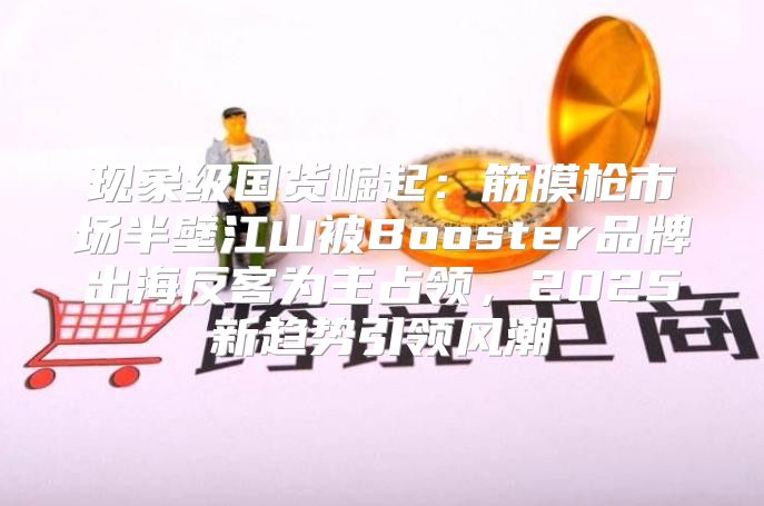 现象级国货崛起：筋膜枪市场半壁江山被Booster品牌出海反客为主占领，2025新趋势引领风潮