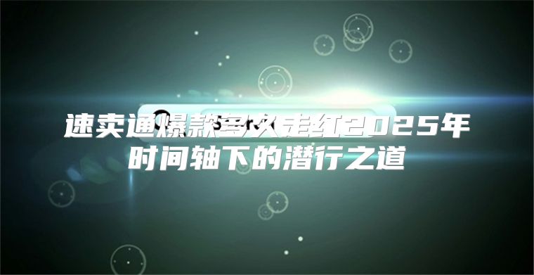 速卖通爆款多久走红2025年时间轴下的潜行之道