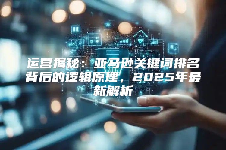 运营揭秘：亚马逊关键词排名背后的逻辑原理，2025年最新解析