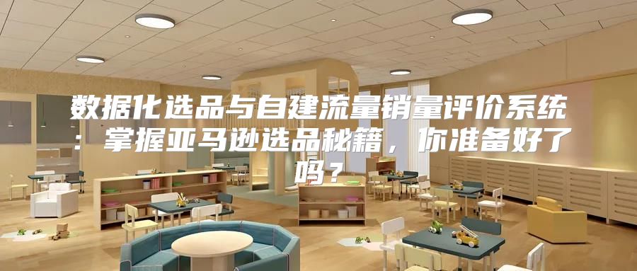 数据化选品与自建流量销量评价系统：掌握亚马逊选品秘籍，你准备好了吗？