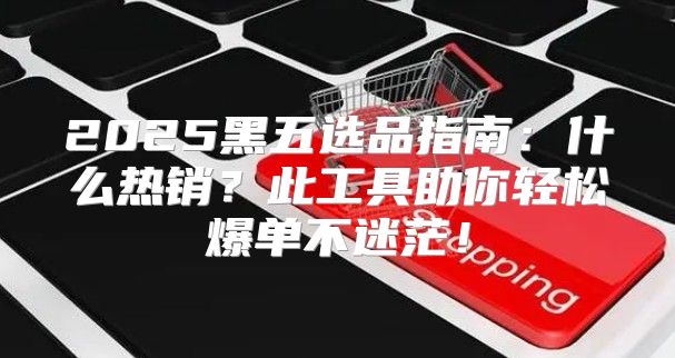 2025黑五选品指南：什么热销？此工具助你轻松爆单不迷茫！