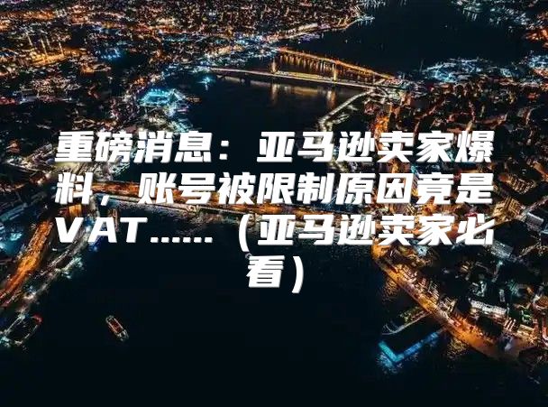 重磅消息：亚马逊卖家爆料，账号被限制原因竟是VAT......亚马逊卖家必看