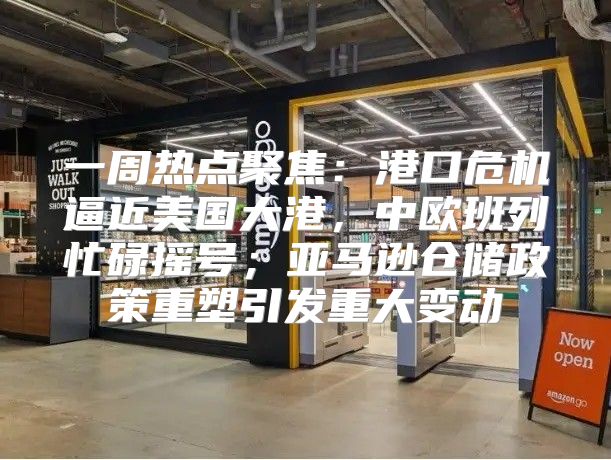 一周热点聚焦：港口危机逼近美国大港，中欧班列忙碌摇号；亚马逊仓储政策重塑引发重大变动