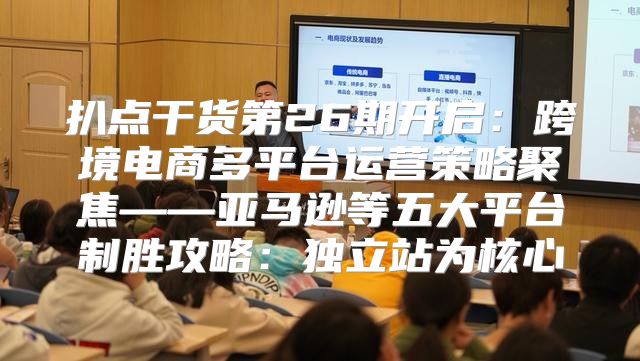 扒点干货第26期开启：跨境电商多平台运营策略聚焦——亚马逊等五大平台制胜攻略：独立站为核心