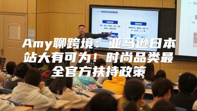 Amy聊跨境：亚马逊日本站大有可为！时尚品类最全官方扶持政策