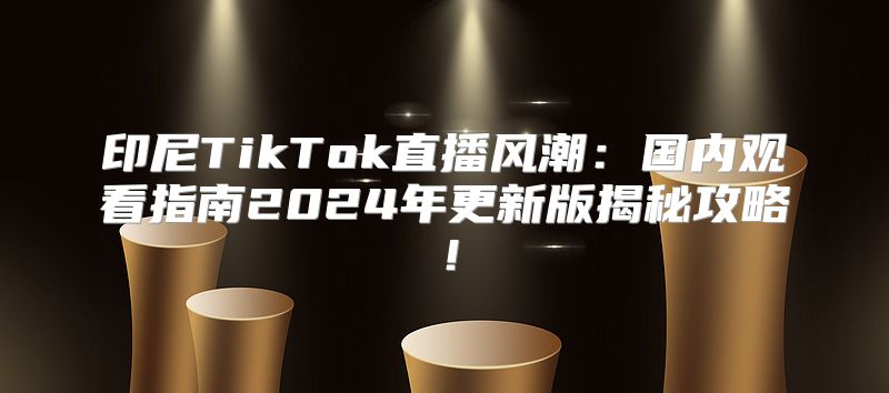 印尼TikTok直播风潮：国内观看指南2025年更新版揭秘攻略！