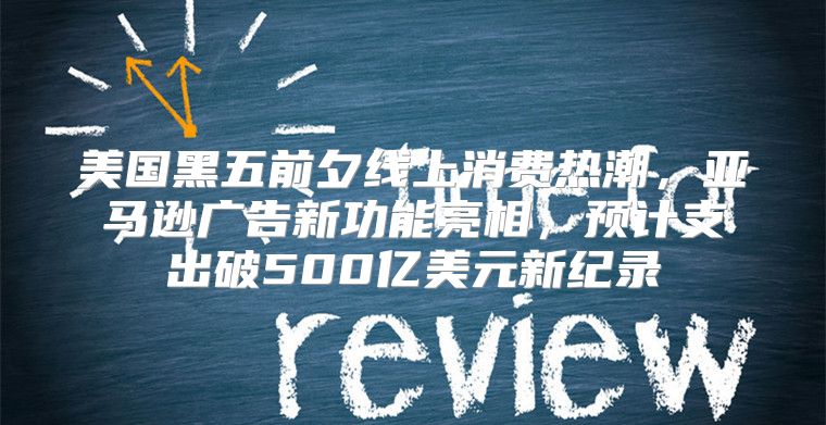 美国黑五前夕线上消费热潮，亚马逊广告新功能亮相，预计支出破500亿美元新纪录