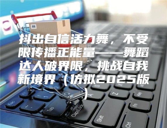 抖出自信活力舞，不受限传播正能量——舞蹈达人破界限，挑战自我新境界仿拟2025版