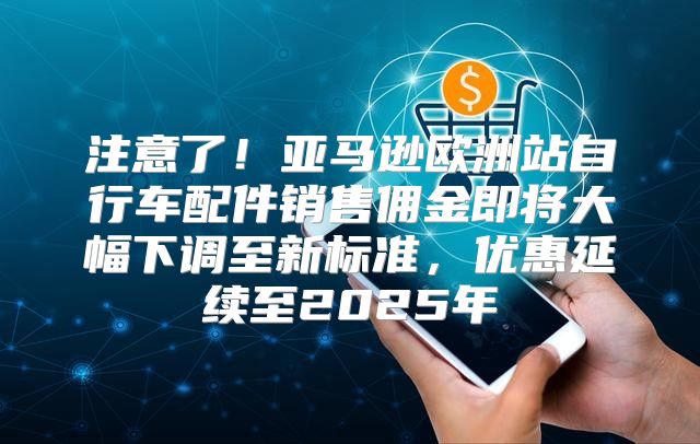 注意了！亚马逊欧洲站自行车配件销售佣金即将大幅下调至新标准，优惠延续至2025年