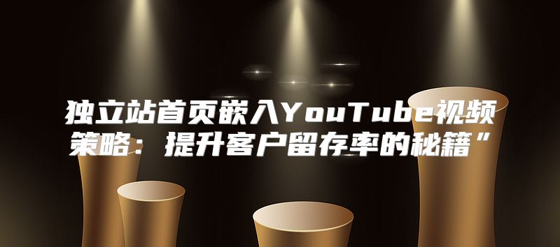 独立站首页嵌入YouTube视频策略：提升客户留存率的秘籍”