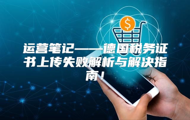 运营笔记——德国税务证书上传失败解析与解决指南！