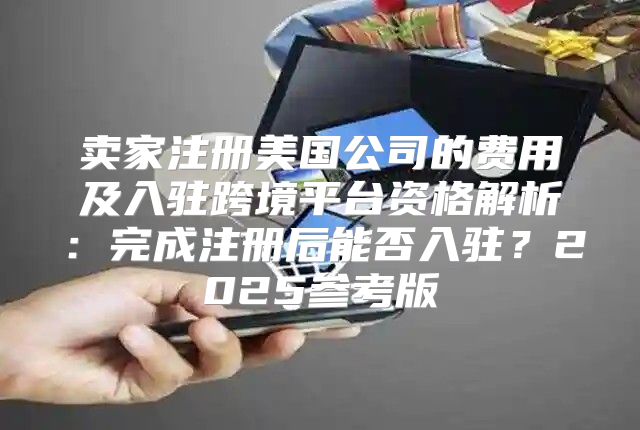卖家注册美国公司的费用及入驻跨境平台资格解析：完成注册后能否入驻？2025参考版