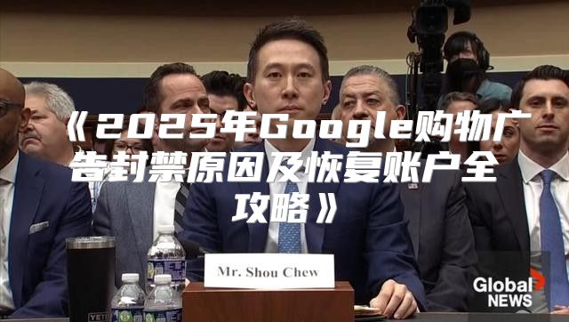 2025年Google购物广告封禁原因及恢复账户全攻略