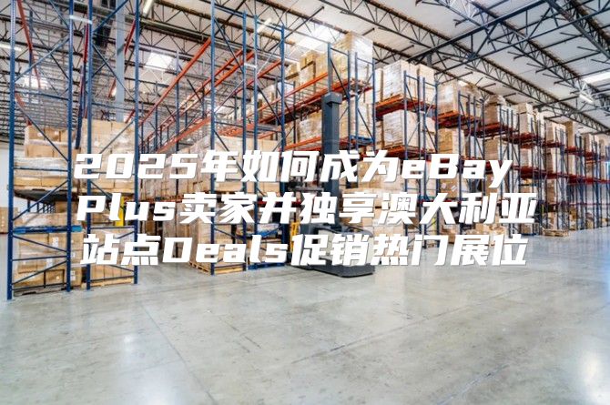 2025年如何成为eBay Plus卖家并独享澳大利亚站点Deals促销热门展位