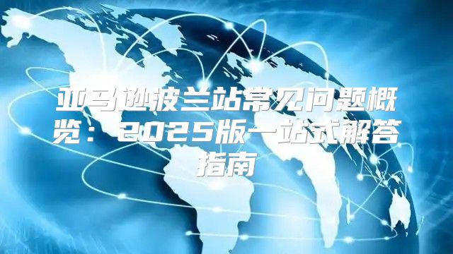 亚马逊波兰站常见问题概览：2025版一站式解答指南