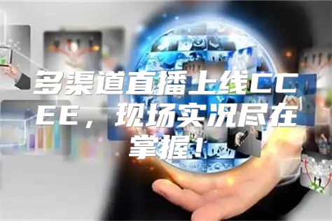 多渠道直播上线CCEE，现场实况尽在掌握！