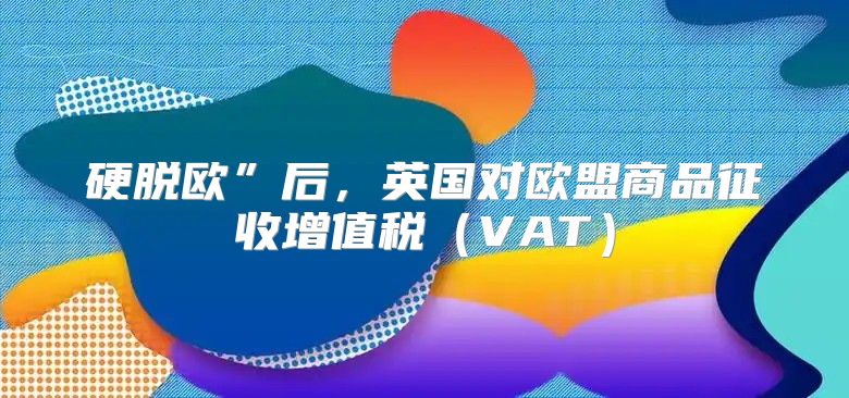 硬脱欧”后，英国对欧盟商品征收增值税VAT