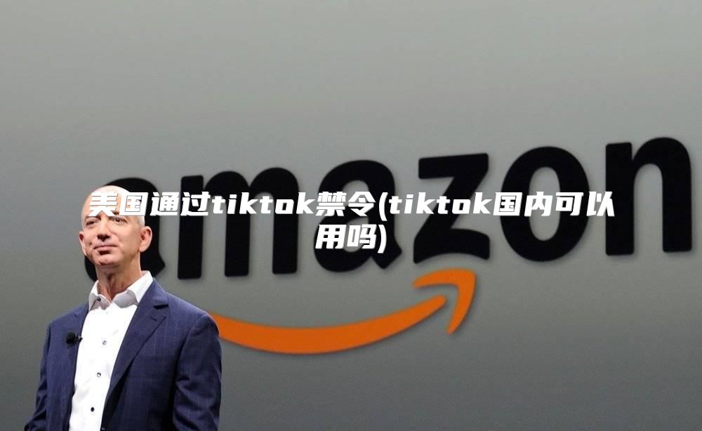 美国通过tiktok禁令(tiktok国内可以用吗)