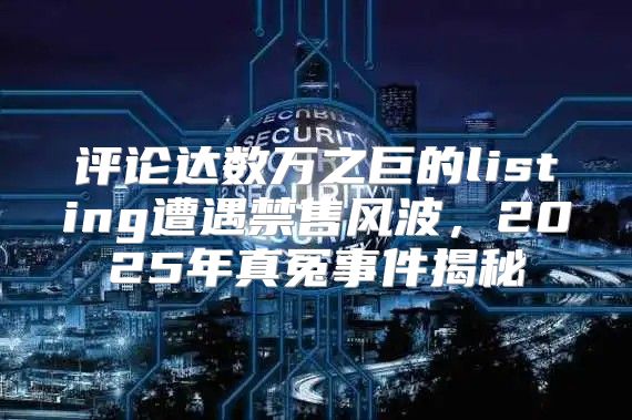 评论达数万之巨的listing遭遇禁售风波，2025年真冤事件揭秘