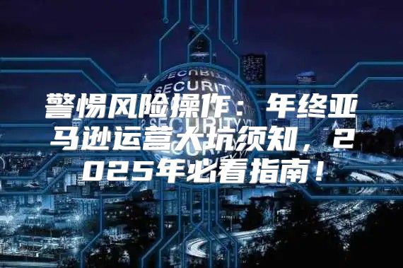 警惕风险操作：年终亚马逊运营大坑须知，2025年必看指南！