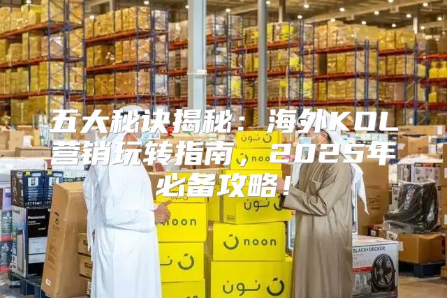 五大秘诀揭秘：海外KOL营销玩转指南，2025年必备攻略！