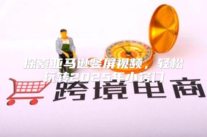 探索亚马逊竖屏视频，轻松玩转2025年小窍门