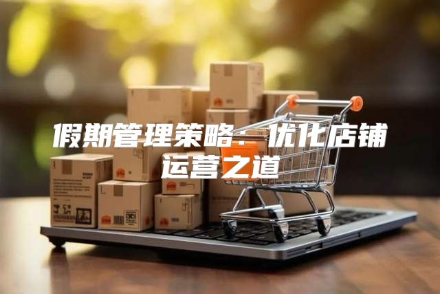 假期管理策略：优化店铺运营之道