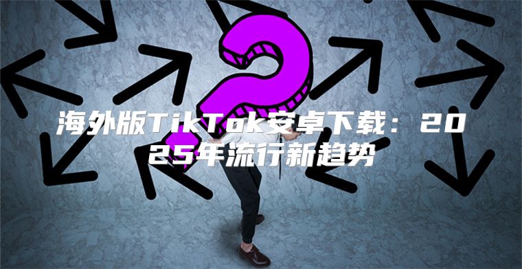 海外版TikTok安卓下载：2025年流行新趋势