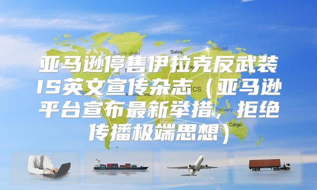 亚马逊停售伊拉克反武装IS英文宣传杂志亚马逊平台宣布最新举措，拒绝传播极端思想