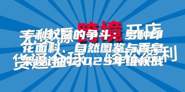 专利权益的争斗：多种印花面料、自然图鉴与香皂架设计的2025年维权战