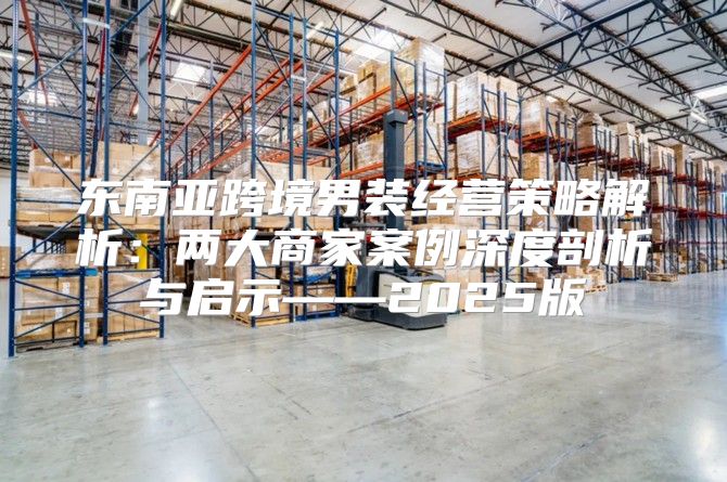 东南亚跨境男装经营策略解析：两大商家案例深度剖析与启示——2025版