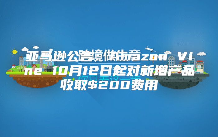 亚马逊公告：Amazon Vine 10月12日起对新增产品收取$200费用
